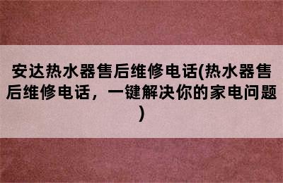 安达热水器售后维修电话(热水器售后维修电话，一键解决你的家电问题)