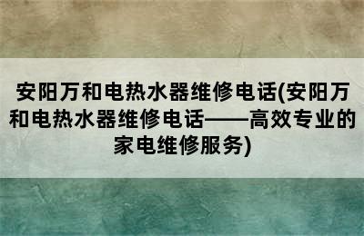 安阳万和电热水器维修电话(安阳万和电热水器维修电话——高效专业的家电维修服务)