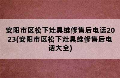 安阳市区松下灶具维修售后电话2023(安阳市区松下灶具维修售后电话大全)