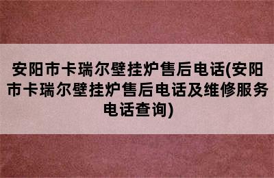 安阳市卡瑞尔壁挂炉售后电话(安阳市卡瑞尔壁挂炉售后电话及维修服务电话查询)