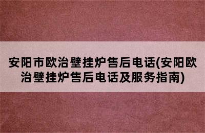 安阳市欧治壁挂炉售后电话(安阳欧治壁挂炉售后电话及服务指南)