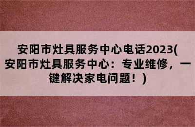 安阳市灶具服务中心电话2023(安阳市灶具服务中心：专业维修，一键解决家电问题！)