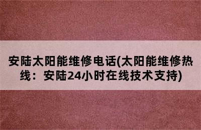 安陆太阳能维修电话(太阳能维修热线：安陆24小时在线技术支持)