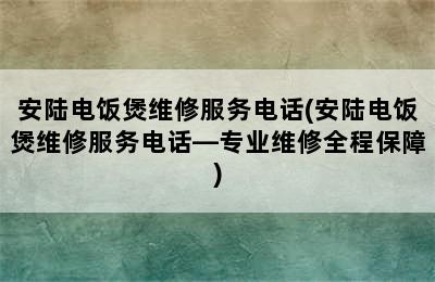 安陆电饭煲维修服务电话(安陆电饭煲维修服务电话—专业维修全程保障)