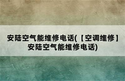 安陆空气能维修电话(【空调维修】安陆空气能维修电话)