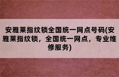 安雅莱指纹锁全国统一网点号码(安雅莱指纹锁，全国统一网点，专业维修服务)