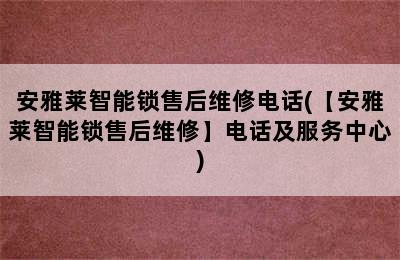 安雅莱智能锁售后维修电话(【安雅莱智能锁售后维修】电话及服务中心)