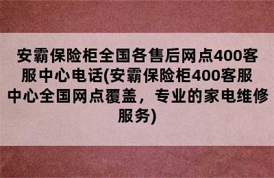 安霸保险柜全国各售后网点400客服中心电话(安霸保险柜400客服中心全国网点覆盖，专业的家电维修服务)