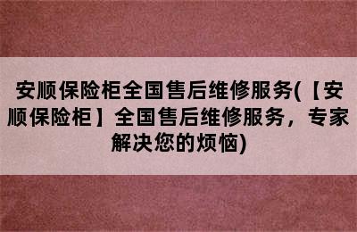 安顺保险柜全国售后维修服务(【安顺保险柜】全国售后维修服务，专家解决您的烦恼)