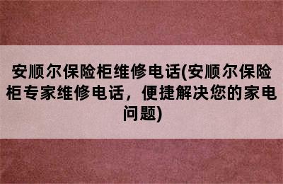 安顺尔保险柜维修电话(安顺尔保险柜专家维修电话，便捷解决您的家电问题)