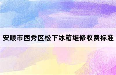 安顺市西秀区松下冰箱维修收费标准