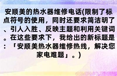 安顺美的热水器维修电话(限制了标点符号的使用，同时还要求简洁明了、引人入胜、反映主题和利用关键词。在这些要求下，我给出的新标题是：「安顺美热水器维修热线，解决您家电难题」。)