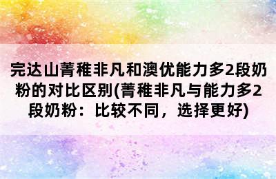 完达山菁稚非凡和澳优能力多2段奶粉的对比区别(菁稚非凡与能力多2段奶粉：比较不同，选择更好)