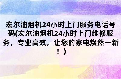 宏尔油烟机24小时上门服务电话号码(宏尔油烟机24小时上门维修服务，专业高效，让您的家电焕然一新！)