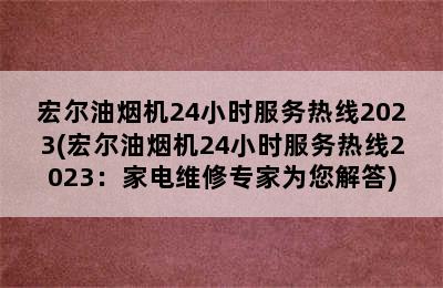 宏尔油烟机24小时服务热线2023(宏尔油烟机24小时服务热线2023：家电维修专家为您解答)