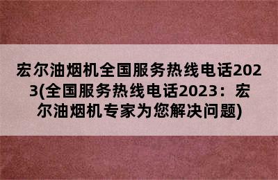 宏尔油烟机全国服务热线电话2023(全国服务热线电话2023：宏尔油烟机专家为您解决问题)