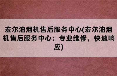 宏尔油烟机售后服务中心(宏尔油烟机售后服务中心：专业维修，快速响应)