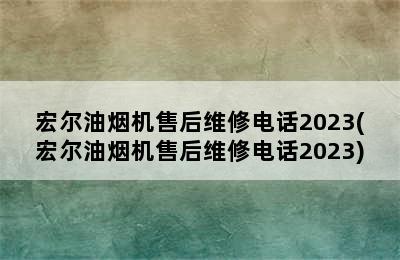 宏尔油烟机售后维修电话2023(宏尔油烟机售后维修电话2023)