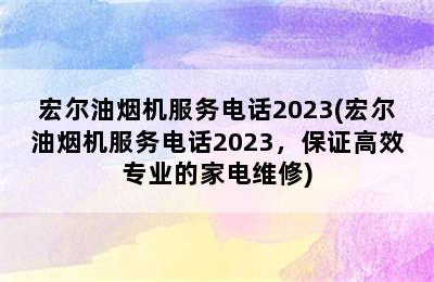 宏尔油烟机服务电话2023(宏尔油烟机服务电话2023，保证高效专业的家电维修)