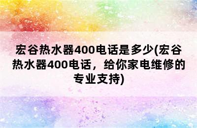 宏谷热水器400电话是多少(宏谷热水器400电话，给你家电维修的专业支持)