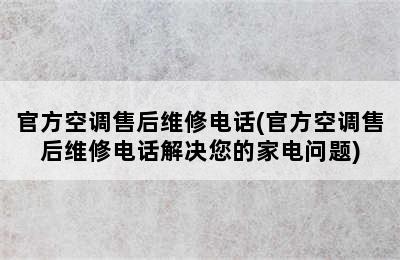 官方空调售后维修电话(官方空调售后维修电话解决您的家电问题)