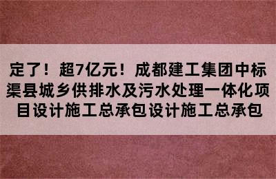 定了！超7亿元！成都建工集团中标渠县城乡供排水及污水处理一体化项目设计施工总承包设计施工总承包