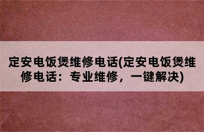 定安电饭煲维修电话(定安电饭煲维修电话：专业维修，一键解决)