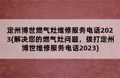 定州博世燃气灶维修服务电话2023(解决您的燃气灶问题，拨打定州博世维修服务电话2023)