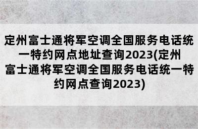 定州富士通将军空调全国服务电话统一特约网点地址查询2023(定州富士通将军空调全国服务电话统一特约网点查询2023)