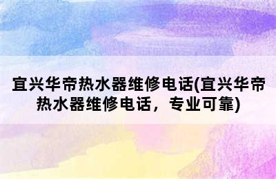 宜兴华帝热水器维修电话(宜兴华帝热水器维修电话，专业可靠)