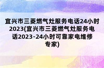 宜兴市三菱燃气灶服务电话24小时2023(宜兴市三菱燃气灶服务电话2023-24小时可靠家电维修专家)