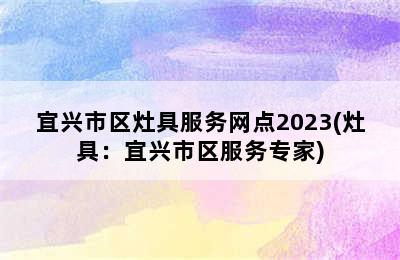 宜兴市区灶具服务网点2023(灶具：宜兴市区服务专家)