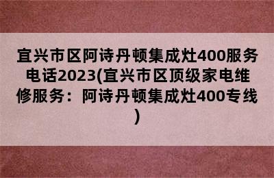 宜兴市区阿诗丹顿集成灶400服务电话2023(宜兴市区顶级家电维修服务：阿诗丹顿集成灶400专线)