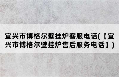 宜兴市博格尔壁挂炉客服电话(【宜兴市博格尔壁挂炉售后服务电话】)