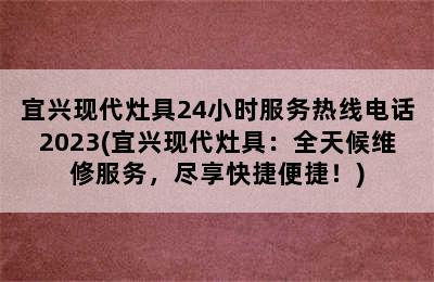 宜兴现代灶具24小时服务热线电话2023(宜兴现代灶具：全天候维修服务，尽享快捷便捷！)