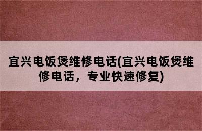 宜兴电饭煲维修电话(宜兴电饭煲维修电话，专业快速修复)