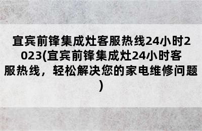 宜宾前锋集成灶客服热线24小时2023(宜宾前锋集成灶24小时客服热线，轻松解决您的家电维修问题)