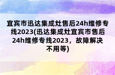 宜宾市迅达集成灶售后24h维修专线2023(迅达集成灶宜宾市售后24h维修专线2023，故障解决不用等)