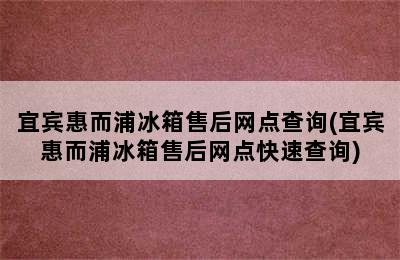 宜宾惠而浦冰箱售后网点查询(宜宾惠而浦冰箱售后网点快速查询)