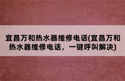 宜昌万和热水器维修电话(宜昌万和热水器维修电话，一键呼叫解决)