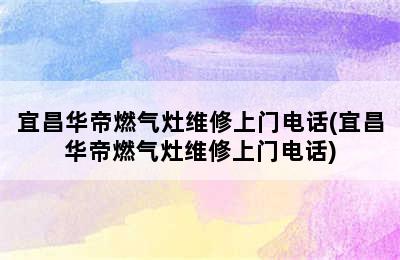 宜昌华帝燃气灶维修上门电话(宜昌华帝燃气灶维修上门电话)