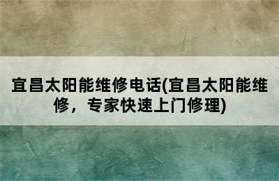 宜昌太阳能维修电话(宜昌太阳能维修，专家快速上门修理)