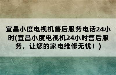 宜昌小度电视机售后服务电话24小时(宜昌小度电视机24小时售后服务，让您的家电维修无忧！)