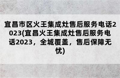 宜昌市区火王集成灶售后服务电话2023(宜昌火王集成灶售后服务电话2023，全城覆盖，售后保障无忧)