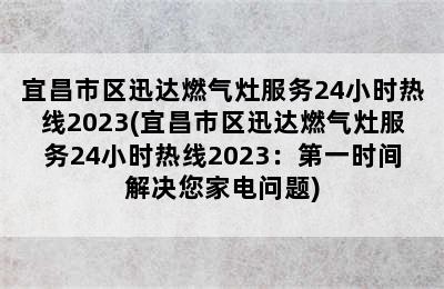 宜昌市区迅达燃气灶服务24小时热线2023(宜昌市区迅达燃气灶服务24小时热线2023：第一时间解决您家电问题)