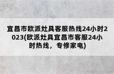 宜昌市欧派灶具客服热线24小时2023(欧派灶具宜昌市客服24小时热线，专修家电)