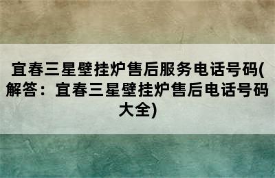 宜春三星壁挂炉售后服务电话号码(解答：宜春三星壁挂炉售后电话号码大全)