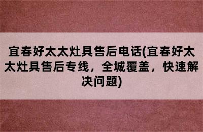 宜春好太太灶具售后电话(宜春好太太灶具售后专线，全城覆盖，快速解决问题)