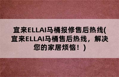 宜来ELLAI马桶报修售后热线(宜来ELLAI马桶售后热线，解决您的家居烦恼！)