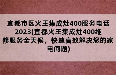 宜都市区火王集成灶400服务电话2023(宜都火王集成灶400维修服务全天候，快速高效解决您的家电问题)